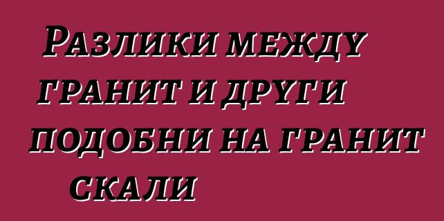 Разлики между гранит и други подобни на гранит скали