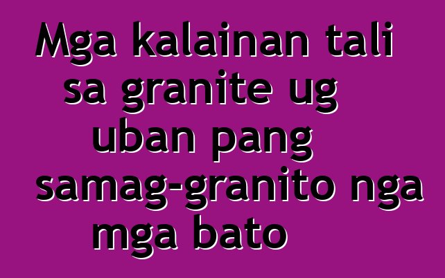 Mga kalainan tali sa granite ug uban pang samag-granito nga mga bato