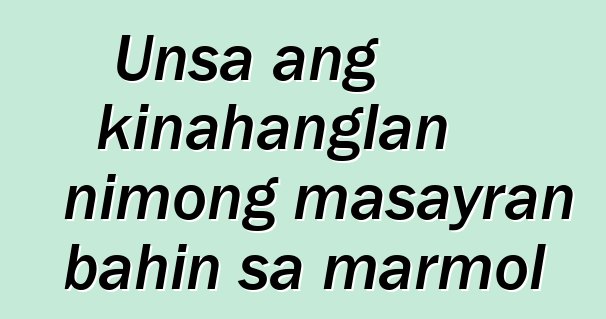 Unsa ang kinahanglan nimong masayran bahin sa marmol