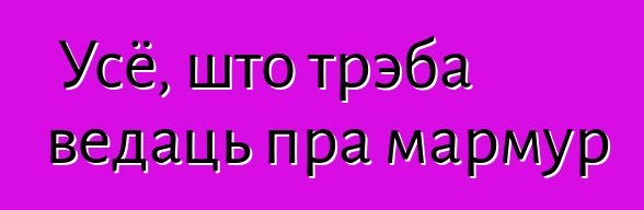 Усё, што трэба ведаць пра мармур