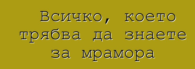 Всичко, което трябва да знаете за мрамора