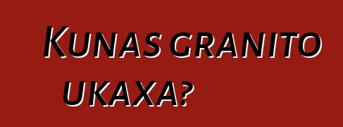 Kunas granito ukaxa?