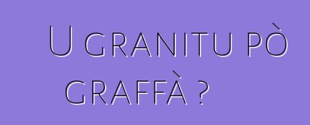 U granitu pò graffà ?