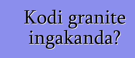 Kodi granite ingakanda?