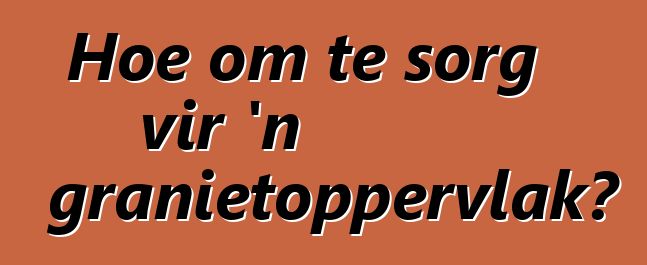 Hoe om te sorg vir 'n granietoppervlak?