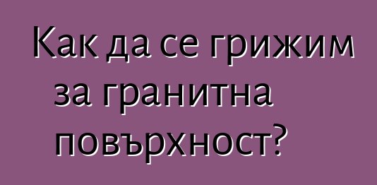 Как да се грижим за гранитна повърхност?