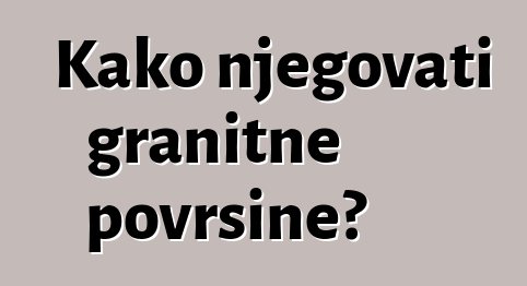 Kako njegovati granitne površine?