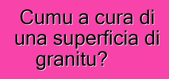 Cumu a cura di una superficia di granitu?