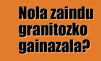 Nola zaindu granitozko gainazala?