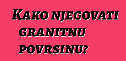 Kako njegovati granitnu površinu?