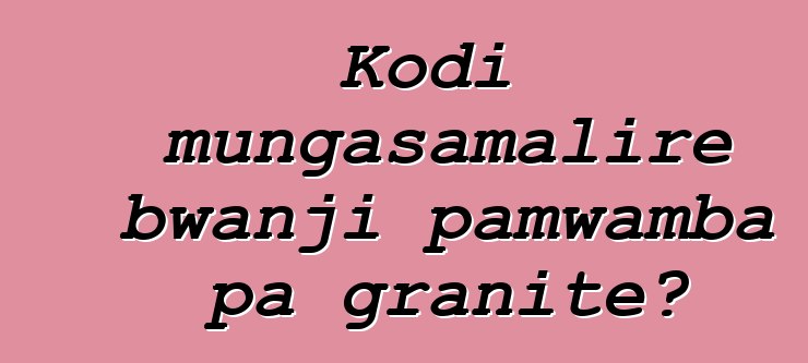 Kodi mungasamalire bwanji pamwamba pa granite?