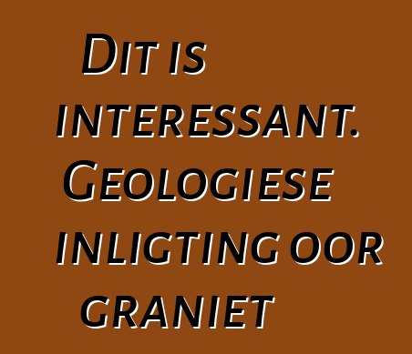 Dit is interessant. Geologiese inligting oor graniet