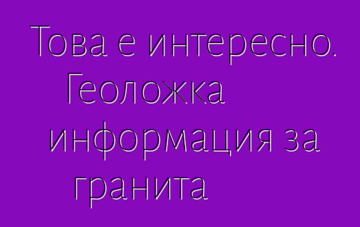 Това е интересно. Геоложка информация за гранита