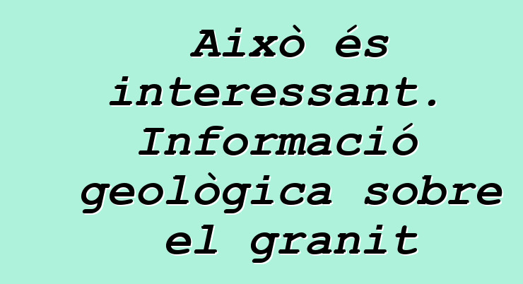 Això és interessant. Informació geològica sobre el granit