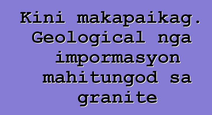 Kini makapaikag. Geological nga impormasyon mahitungod sa granite