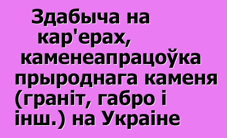 Здабыча на кар'ерах, каменеапрацоўка прыроднага каменя (граніт, габро і інш.) на Украіне