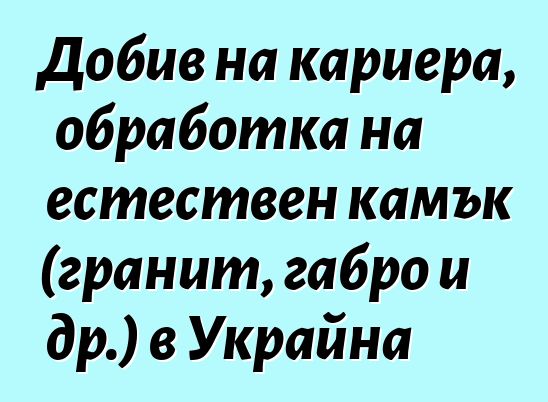 Добив на кариера, обработка на естествен камък (гранит, габро и др.) в Украйна