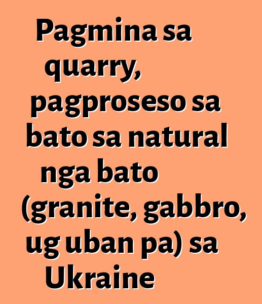 Pagmina sa quarry, pagproseso sa bato sa natural nga bato (granite, gabbro, ug uban pa) sa Ukraine