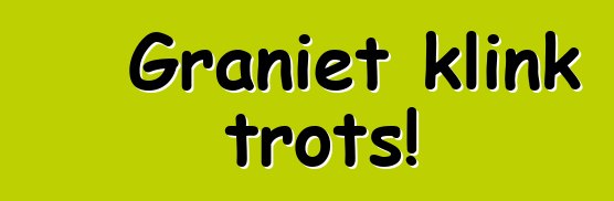 Graniet klink trots!