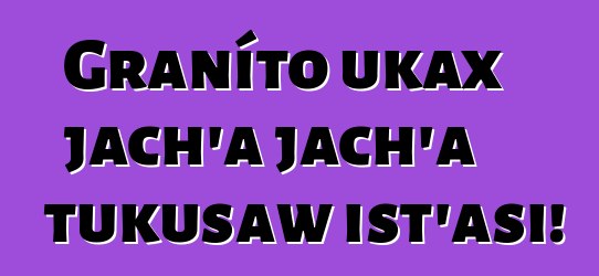 Graníto ukax jach’a jach’a tukusaw ist’asi!