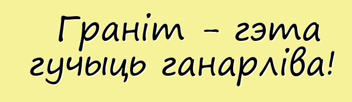 Граніт - гэта гучыць ганарліва!