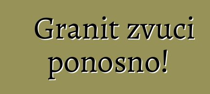 Granit zvuči ponosno!