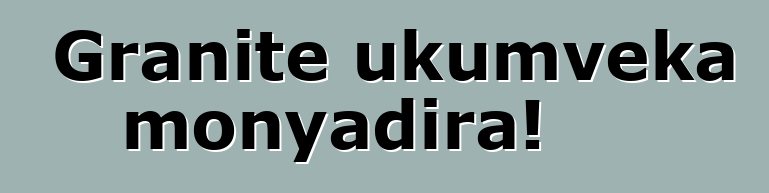 Granite ukumveka monyadira!