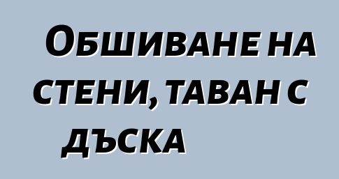 Обшиване на стени, таван с дъска