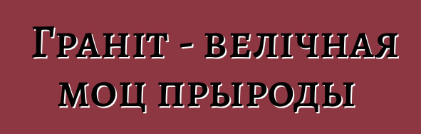 Граніт - велічная моц прыроды