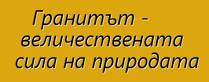 Гранитът - величествената сила на природата