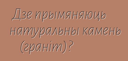 Дзе прымяняюць натуральны камень (граніт)?