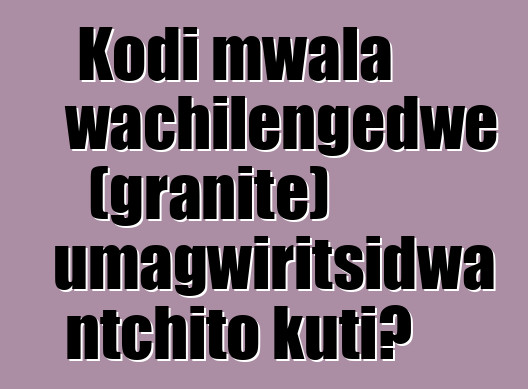 Kodi mwala wachilengedwe (granite) umagwiritsidwa ntchito kuti?