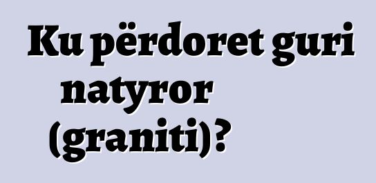 Ku përdoret guri natyror (graniti)?