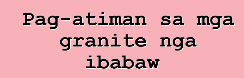 Pag-atiman sa mga granite nga ibabaw