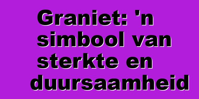 Graniet: 'n simbool van sterkte en duursaamheid