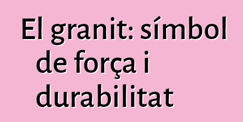 El granit: símbol de força i durabilitat