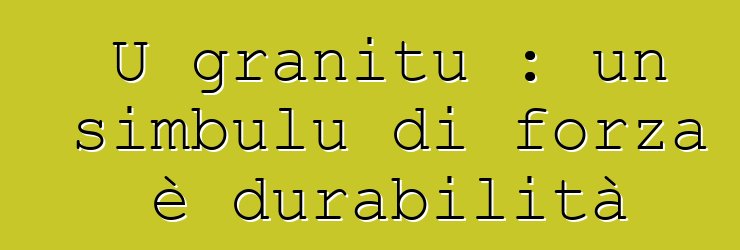 U granitu : un simbulu di forza è durabilità