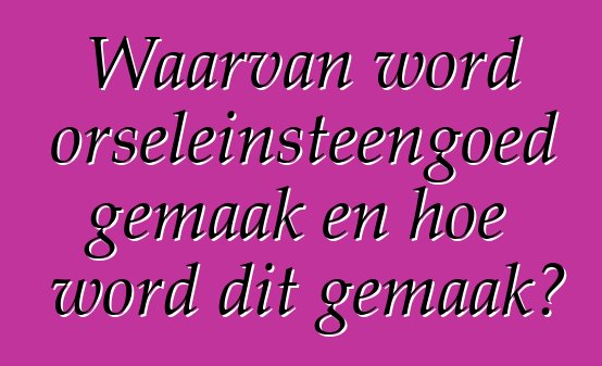 Waarvan word porseleinsteengoed gemaak en hoe word dit gemaak?