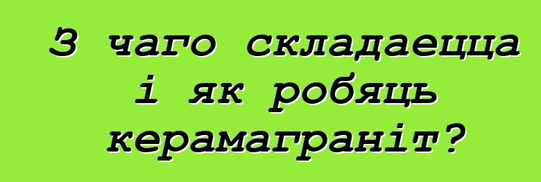 З чаго складаецца і як робяць керамаграніт?