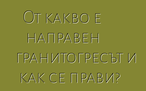 От какво е направен гранитогресът и как се прави?