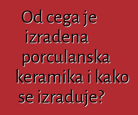 Od čega je izrađena porculanska keramika i kako se izrađuje?