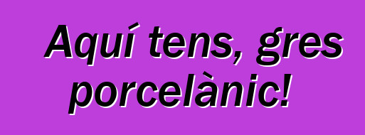 Aquí tens, gres porcelànic!