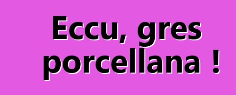 Eccu, gres porcellana !