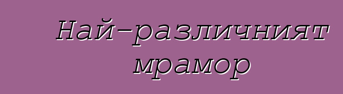 Най-различният мрамор