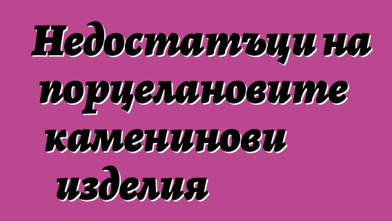 Недостатъци на порцелановите каменинови изделия