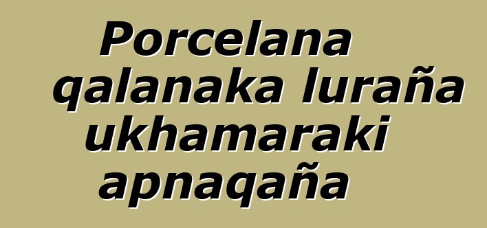 Porcelana qalanaka luraña ukhamaraki apnaqaña