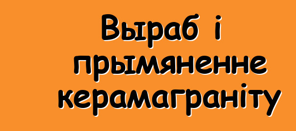 Выраб і прымяненне керамаграніту