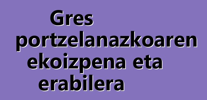 Gres portzelanazkoaren ekoizpena eta erabilera