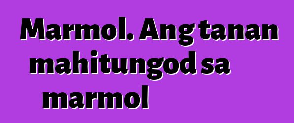 Marmol. Ang tanan mahitungod sa marmol