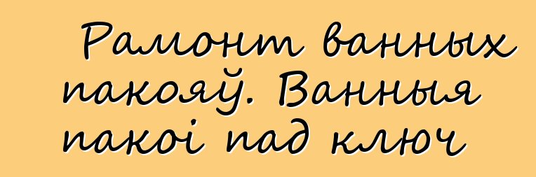 Рамонт ванных пакояў. Ванныя пакоі пад ключ